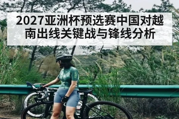 2027亚洲杯预选赛中国对越南出线关键战与锋线分析